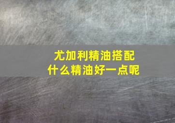 尤加利精油搭配什么精油好一点呢