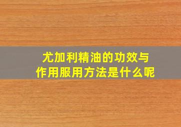 尤加利精油的功效与作用服用方法是什么呢