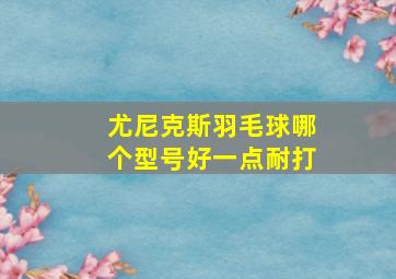 尤尼克斯羽毛球哪个型号好一点耐打