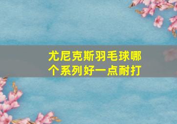 尤尼克斯羽毛球哪个系列好一点耐打