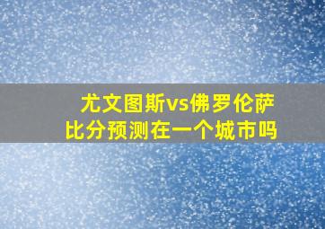 尤文图斯vs佛罗伦萨比分预测在一个城市吗