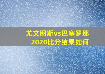 尤文图斯vs巴塞罗那2020比分结果如何