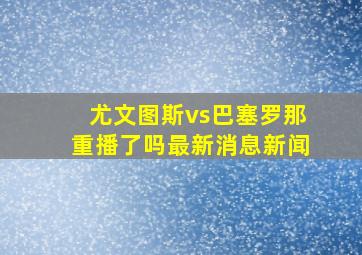 尤文图斯vs巴塞罗那重播了吗最新消息新闻