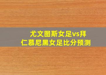 尤文图斯女足vs拜仁慕尼黑女足比分预测