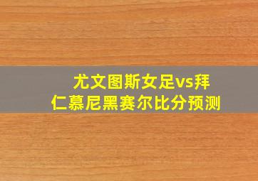 尤文图斯女足vs拜仁慕尼黑赛尔比分预测