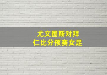 尤文图斯对拜仁比分预赛女足