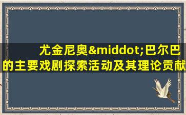 尤金尼奥·巴尔巴的主要戏剧探索活动及其理论贡献