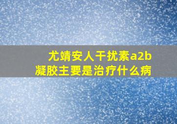 尤靖安人干扰素a2b凝胶主要是治疗什么病