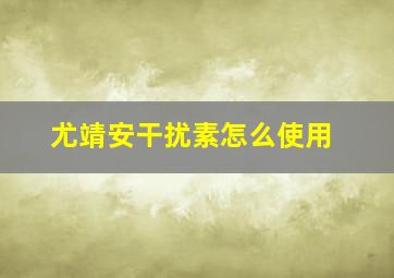 尤靖安干扰素怎么使用