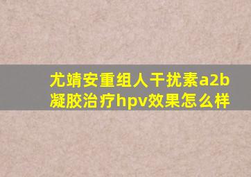 尤靖安重组人干扰素a2b凝胶治疗hpv效果怎么样