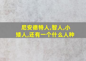 尼安德特人,智人,小矮人,还有一个什么人种