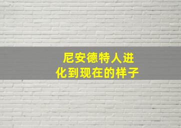 尼安德特人进化到现在的样子