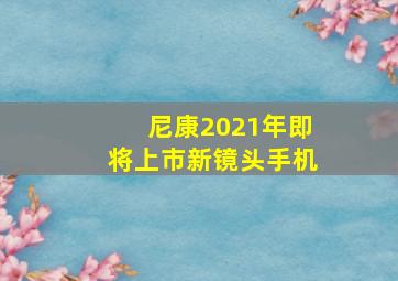 尼康2021年即将上市新镜头手机