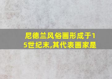 尼德兰风俗画形成于15世纪末,其代表画家是