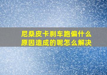 尼桑皮卡刹车跑偏什么原因造成的呢怎么解决