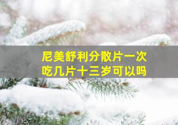 尼美舒利分散片一次吃几片十三岁可以吗