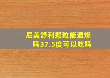 尼美舒利颗粒能退烧吗37.5度可以吃吗