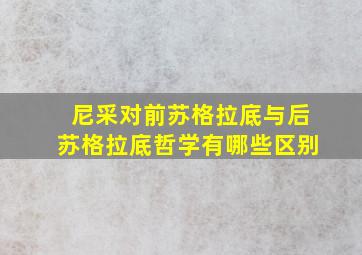 尼采对前苏格拉底与后苏格拉底哲学有哪些区别