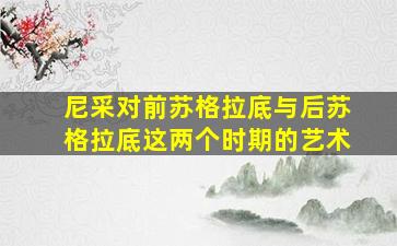 尼采对前苏格拉底与后苏格拉底这两个时期的艺术