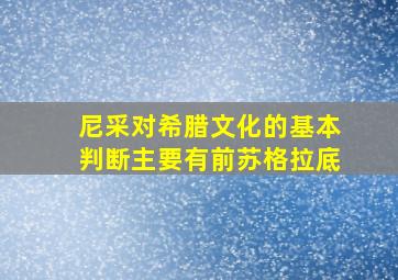 尼采对希腊文化的基本判断主要有前苏格拉底