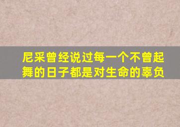 尼采曾经说过每一个不曾起舞的日子都是对生命的辜负