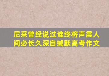 尼采曾经说过谁终将声震人间必长久深自缄默高考作文