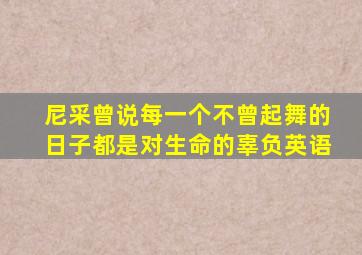 尼采曾说每一个不曾起舞的日子都是对生命的辜负英语