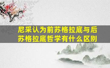 尼采认为前苏格拉底与后苏格拉底哲学有什么区别