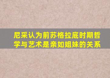 尼采认为前苏格拉底时期哲学与艺术是亲如姐妹的关系