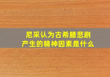 尼采认为古希腊悲剧产生的精神因素是什么