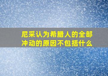 尼采认为希腊人的全部冲动的原因不包括什么