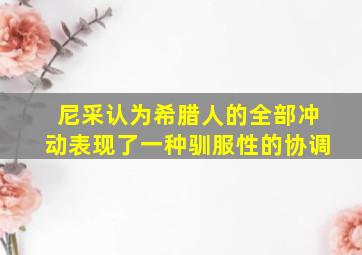 尼采认为希腊人的全部冲动表现了一种驯服性的协调