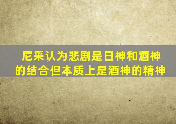 尼采认为悲剧是日神和酒神的结合但本质上是酒神的精神