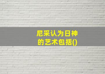 尼采认为日神的艺术包括()