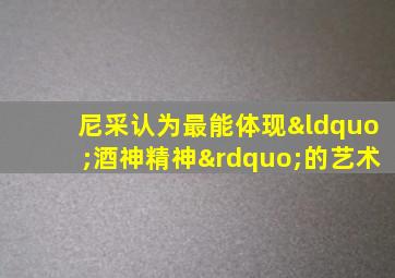 尼采认为最能体现“酒神精神”的艺术