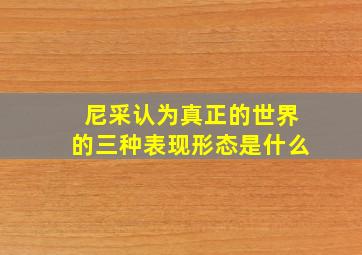 尼采认为真正的世界的三种表现形态是什么