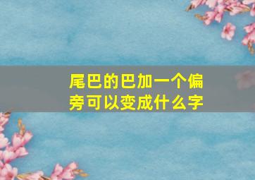 尾巴的巴加一个偏旁可以变成什么字