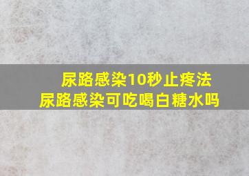 尿路感染10秒止疼法尿路感染可吃喝白糖水吗