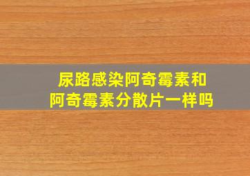 尿路感染阿奇霉素和阿奇霉素分散片一样吗