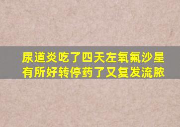 尿道炎吃了四天左氧氟沙星有所好转停药了又复发流脓