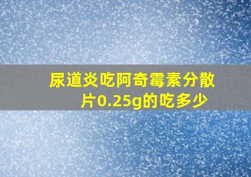 尿道炎吃阿奇霉素分散片0.25g的吃多少