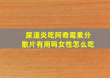 尿道炎吃阿奇霉素分散片有用吗女性怎么吃