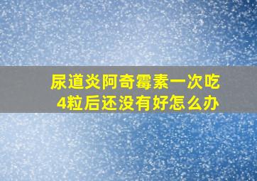 尿道炎阿奇霉素一次吃4粒后还没有好怎么办