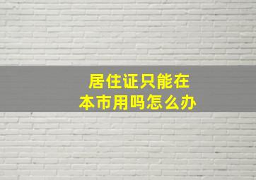 居住证只能在本市用吗怎么办