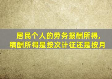 居民个人的劳务报酬所得,稿酬所得是按次计征还是按月