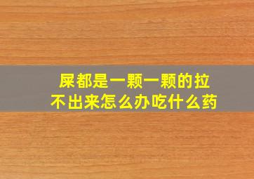 屎都是一颗一颗的拉不出来怎么办吃什么药