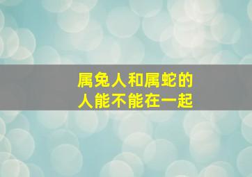 属兔人和属蛇的人能不能在一起