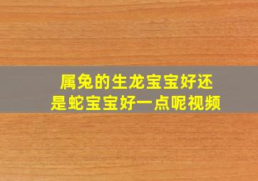 属兔的生龙宝宝好还是蛇宝宝好一点呢视频