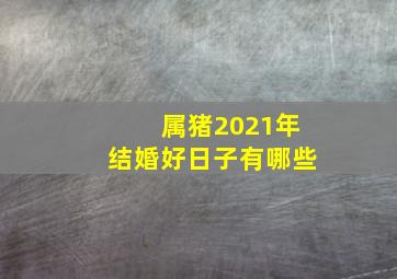 属猪2021年结婚好日子有哪些