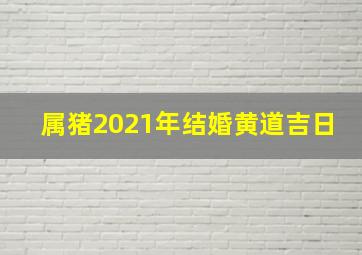 属猪2021年结婚黄道吉日